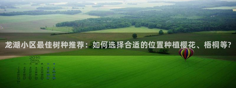 新宝gg5：龙湖小区最佳树种推荐：如何选择合适的位置种植樱花、梧桐等?