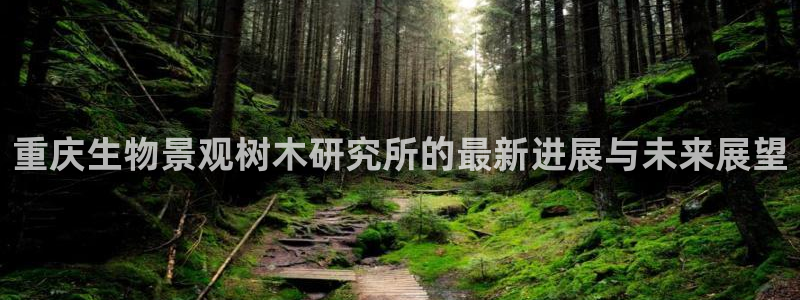新宝GG挂机：重庆生物景观树木研究所的最新进展与未来展望