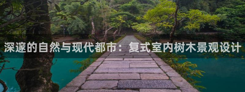 新宝gg怎样代理：深邃的自然与现代都市：复式室内树木景观设计