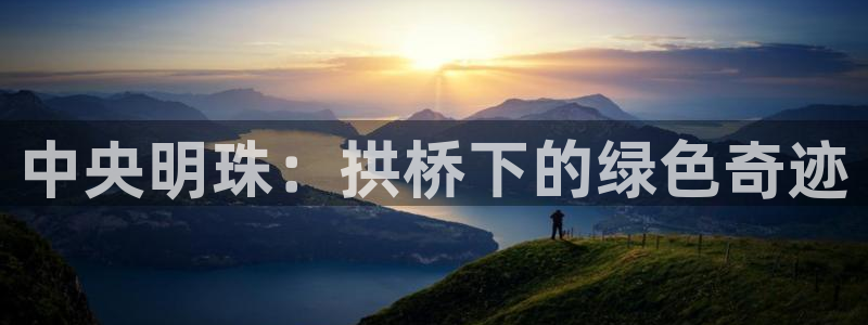 新宝GG电话：中央明珠：拱桥下的绿色奇迹