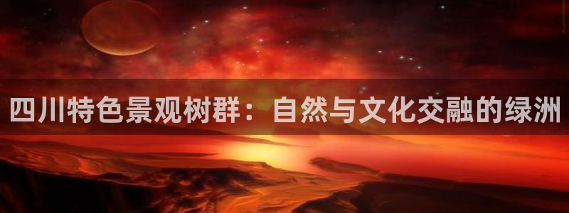新宝gg咨询55312：四川特色景观树群：自然与文化交融的绿洲